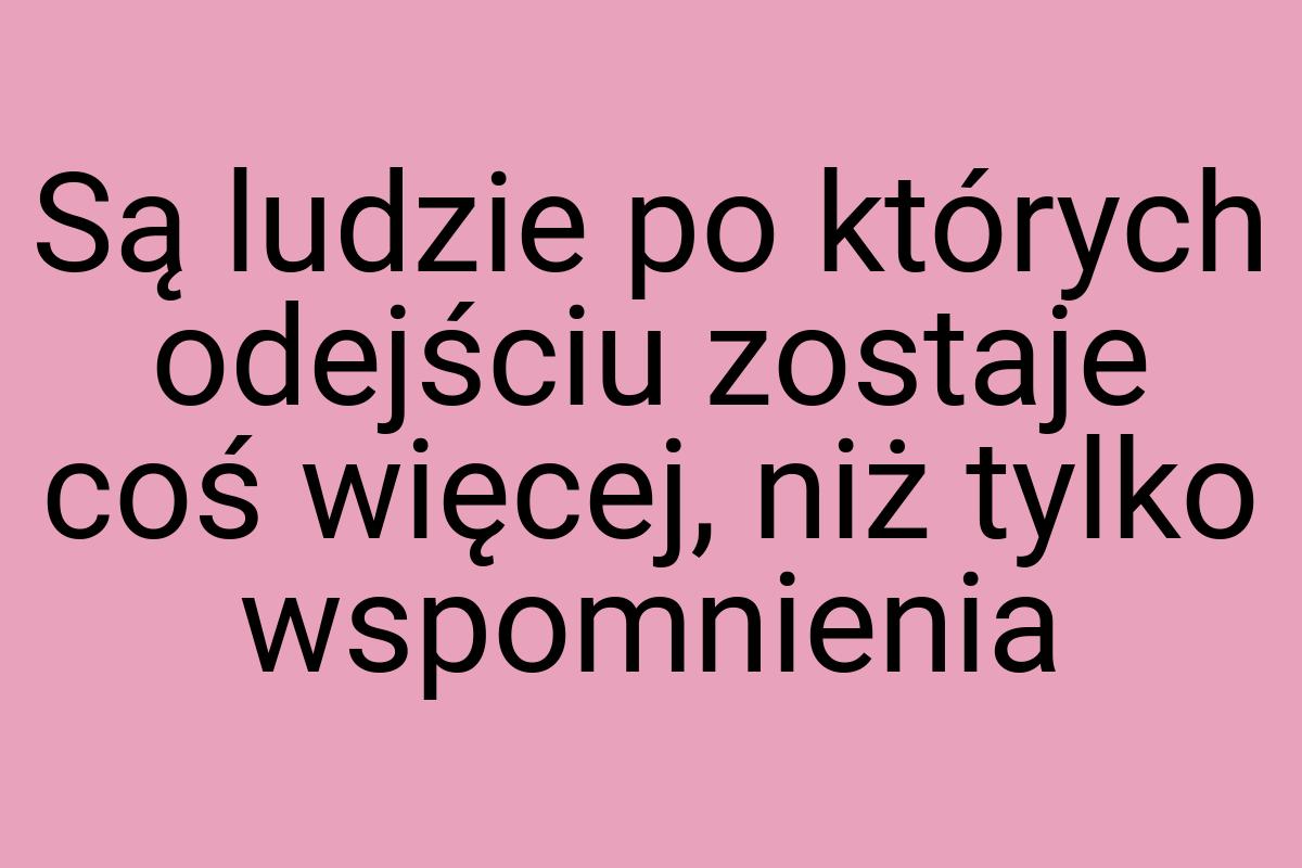 Są ludzie po których odejściu zostaje coś więcej, niż tylko