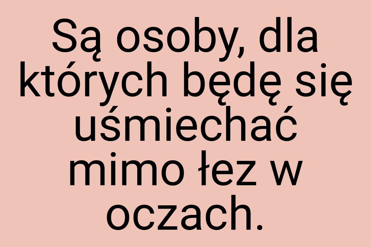 Są osoby, dla których będę się uśmiechać mimo łez w oczach