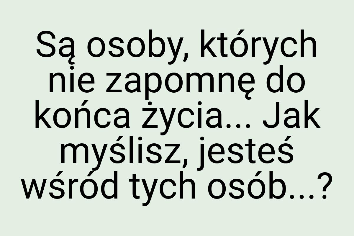 Są osoby, których nie zapomnę do końca życia... Jak