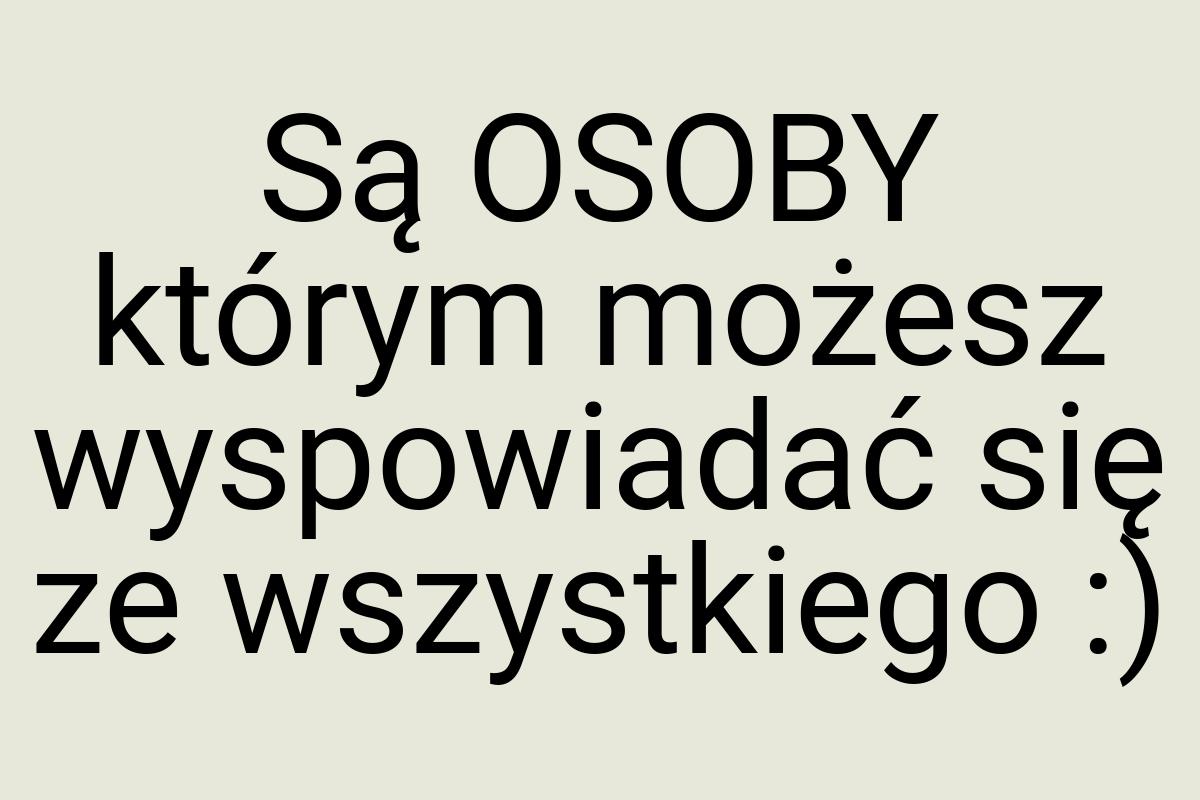 Są OSOBY którym możesz wyspowiadać się ze wszystkiego