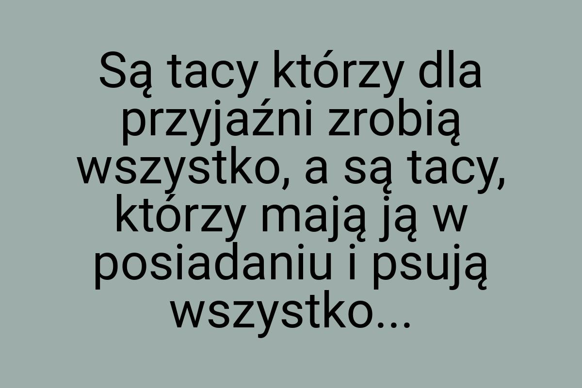 Są tacy którzy dla przyjaźni zrobią wszystko, a są tacy