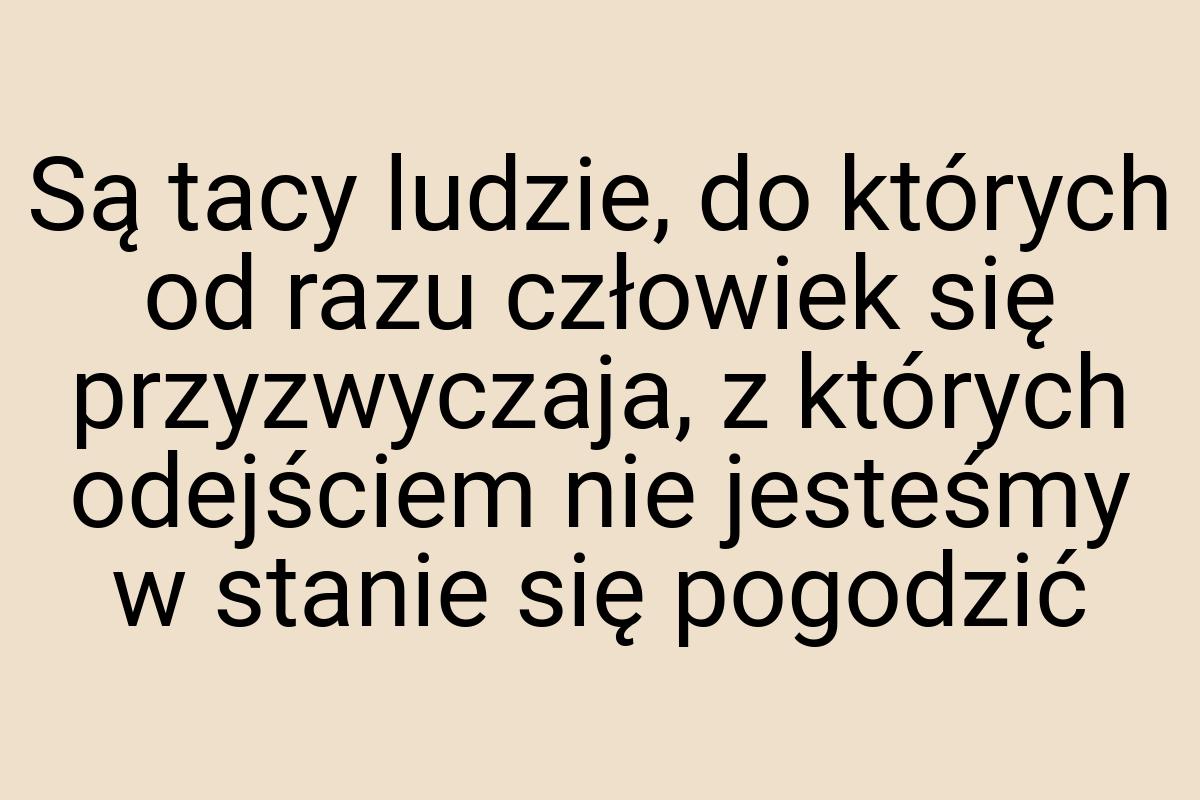 Są tacy ludzie, do których od razu człowiek się