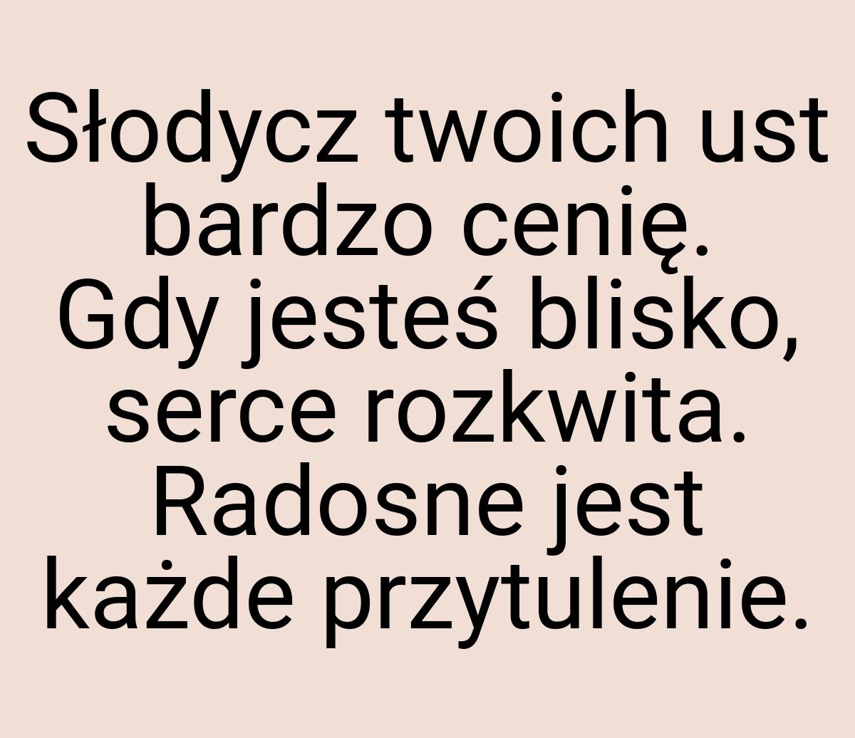 Słodycz twoich ust bardzo cenię. Gdy jesteś blisko, serce