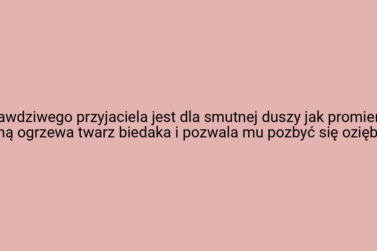 Słowo prawdziwego przyjaciela jest dla smutnej duszy jak