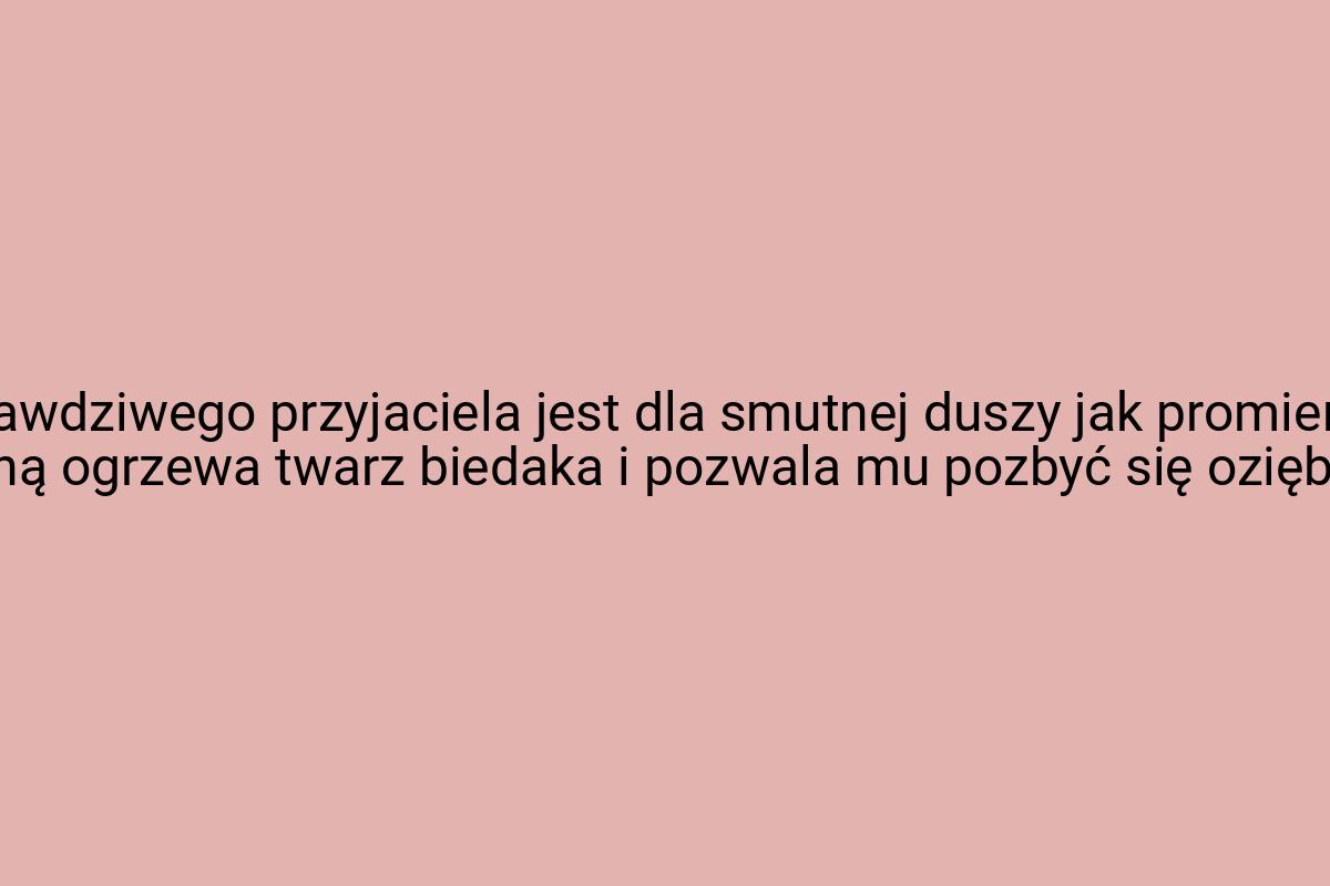 Słowo prawdziwego przyjaciela jest dla smutnej duszy jak