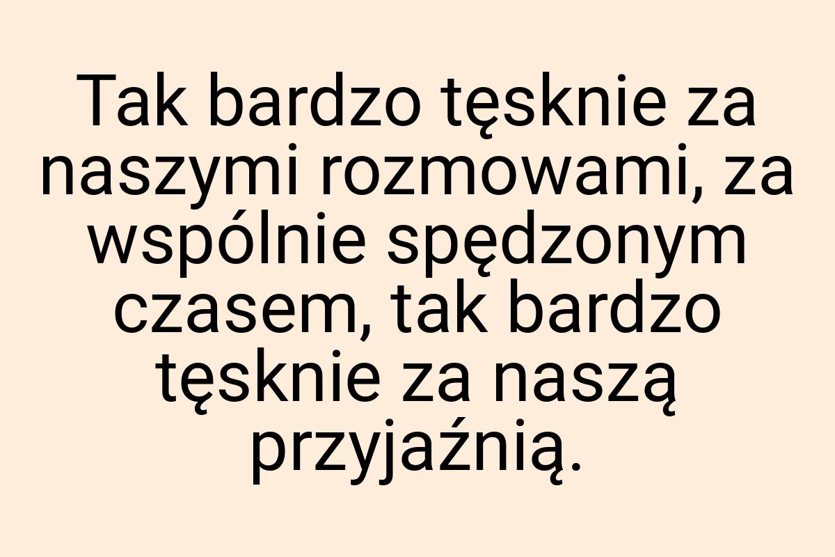 Tak bardzo tęsknie za naszymi rozmowami, za wspólnie