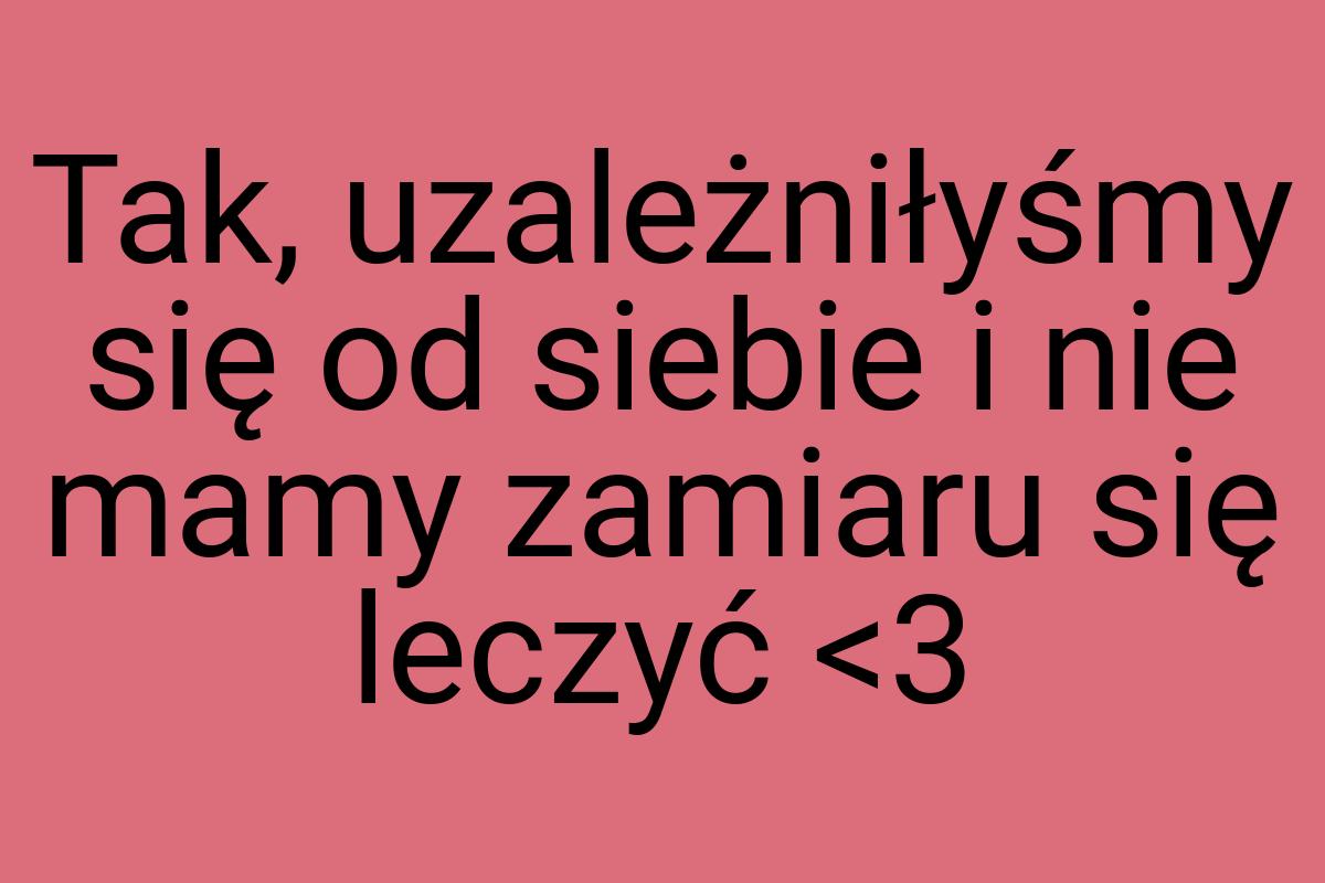 Tak, uzależniłyśmy się od siebie i nie mamy zamiaru się