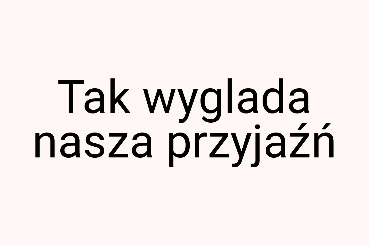 Tak wyglada nasza przyjaźń