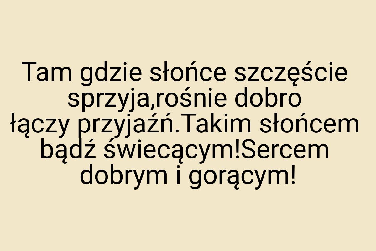 Tam gdzie słońce szczęście sprzyja,rośnie dobro łączy