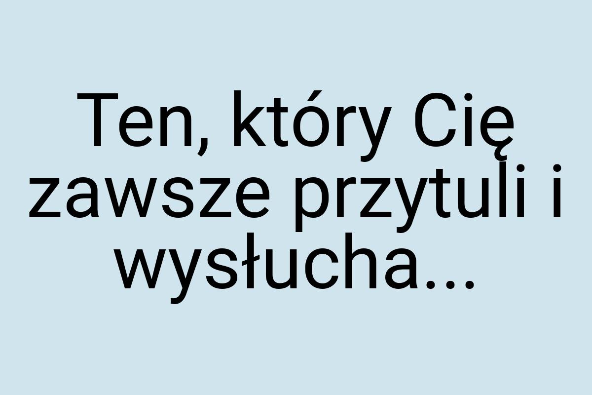 Ten, który Cię zawsze przytuli i wysłucha