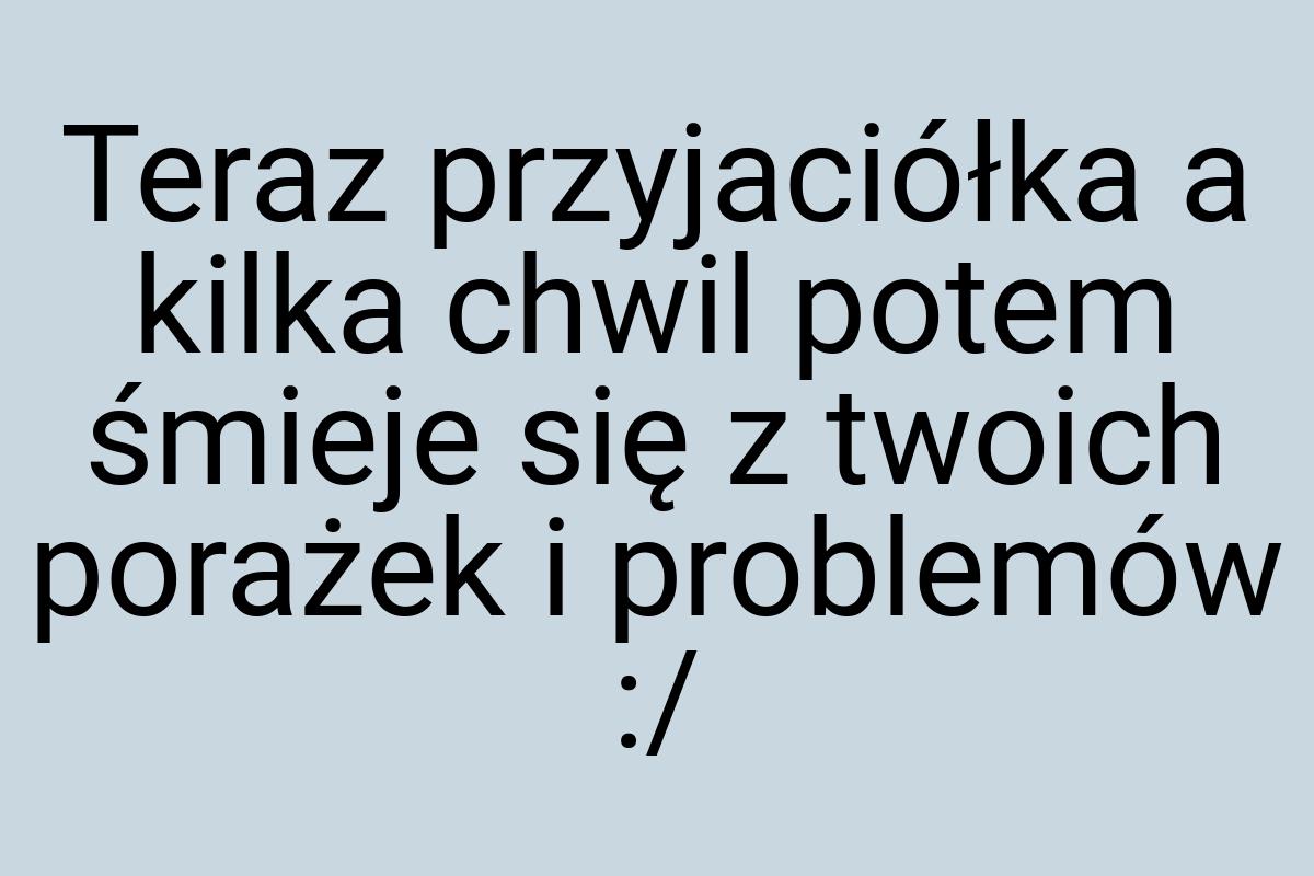 Teraz przyjaciółka a kilka chwil potem śmieje się z twoich