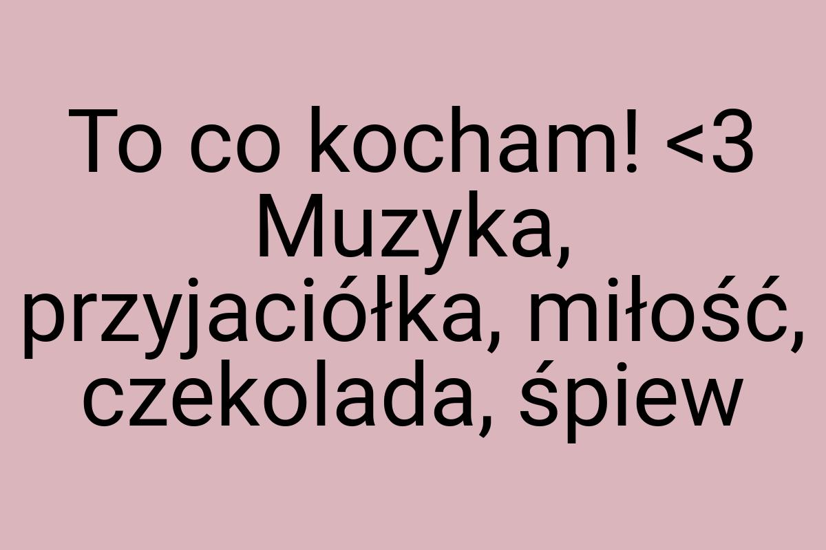 To co kocham! <3 Muzyka, przyjaciółka, miłość, czekolada