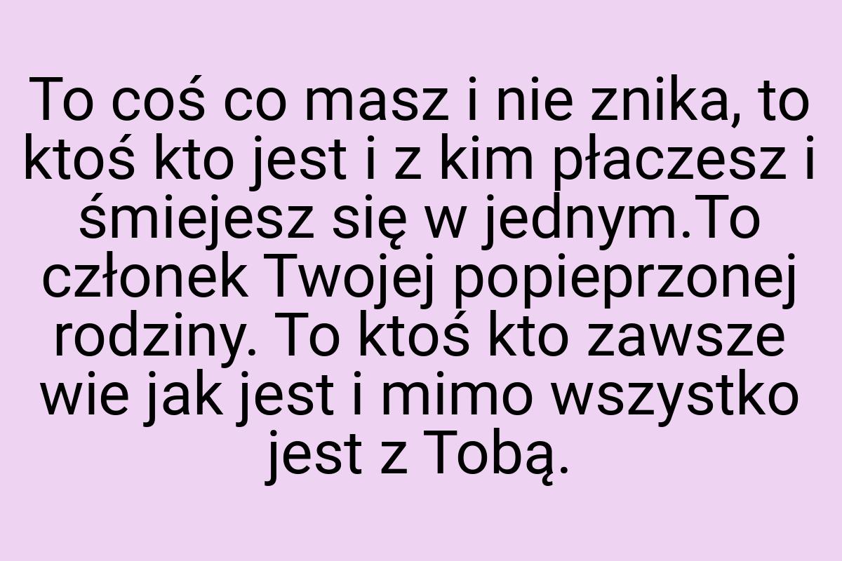 To coś co masz i nie znika, to ktoś kto jest i z kim