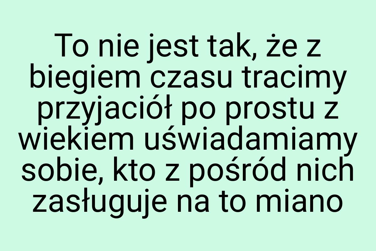 To nie jest tak, że z biegiem czasu tracimy przyjaciół po