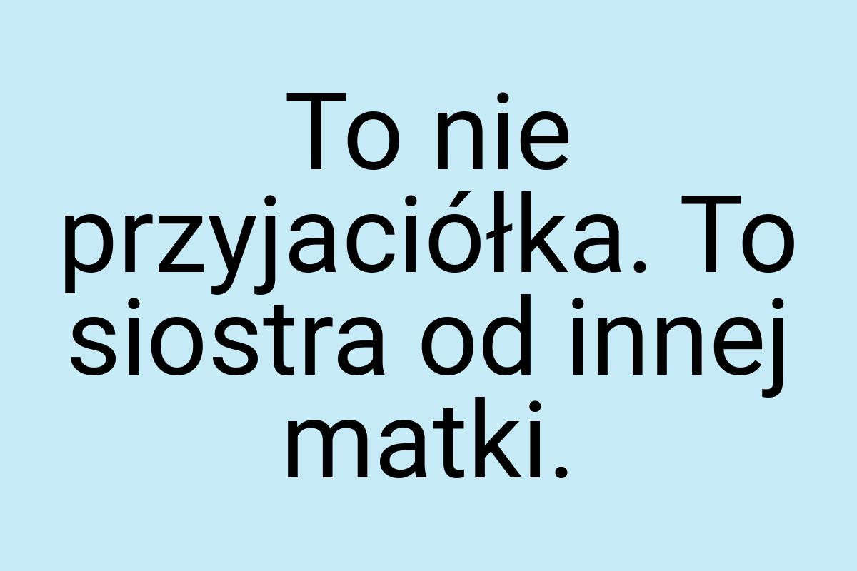 To nie przyjaciółka. To siostra od innej matki