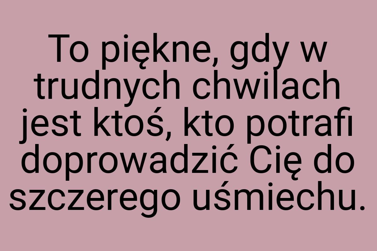 To piękne, gdy w trudnych chwilach jest ktoś, kto potrafi