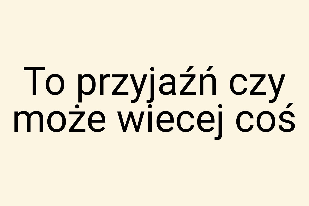 To przyjaźń czy może wiecej coś