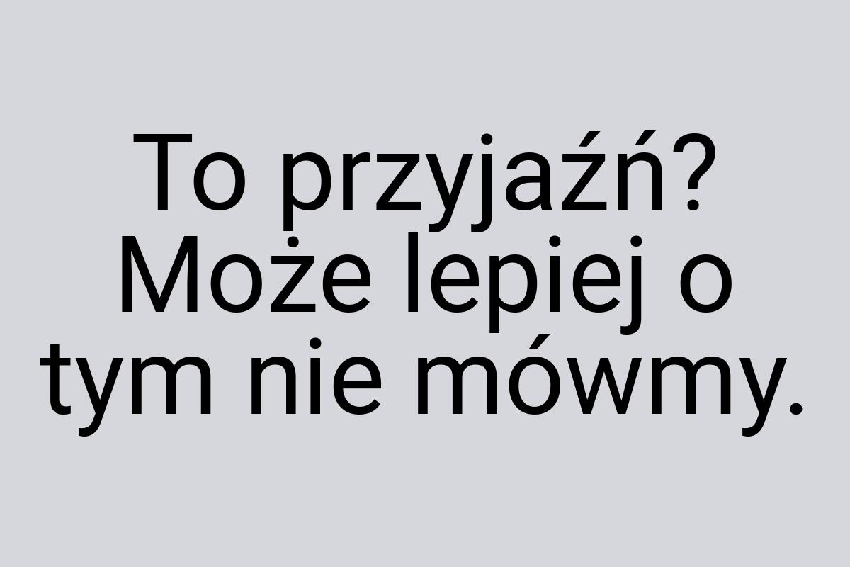 To przyjaźń? Może lepiej o tym nie mówmy