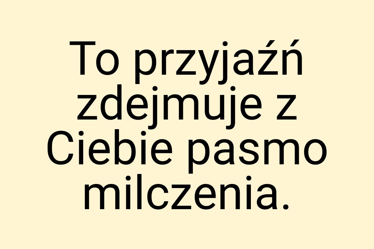 To przyjaźń zdejmuje z Ciebie pasmo milczenia