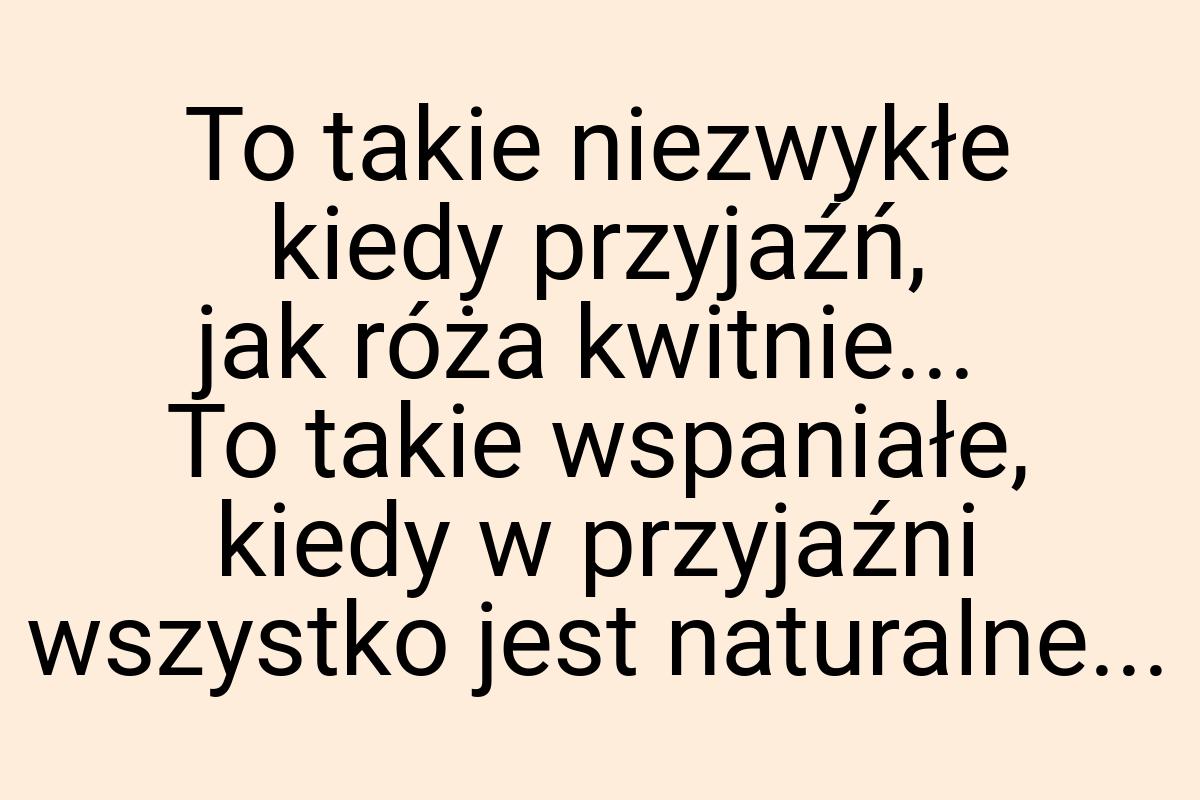 To takie niezwykłe kiedy przyjaźń, jak róża kwitnie... To