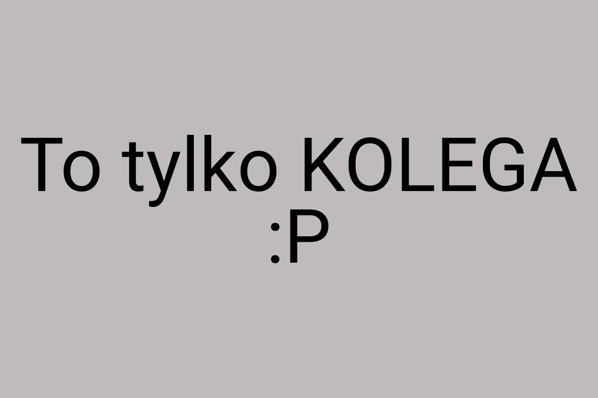 To tylko KOLEGA :P