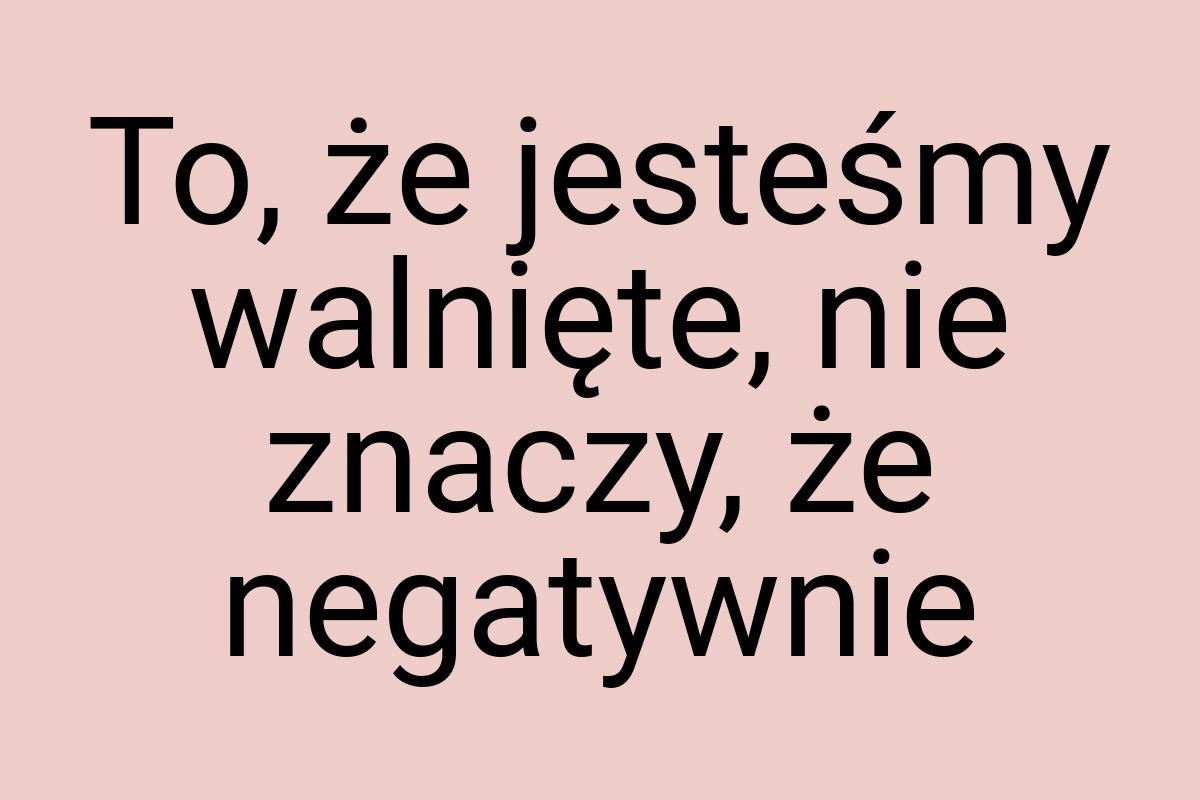 To, że jesteśmy walnięte, nie znaczy, że negatywnie