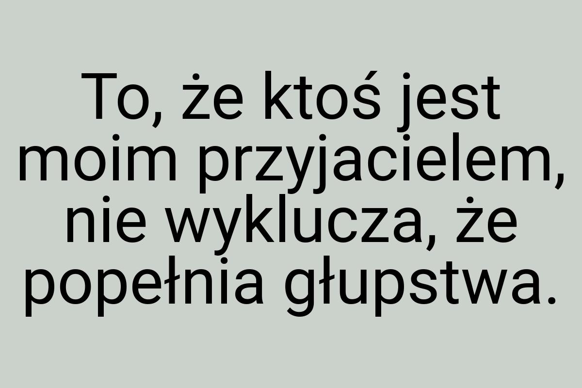 To, że ktoś jest moim przyjacielem, nie wyklucza, że