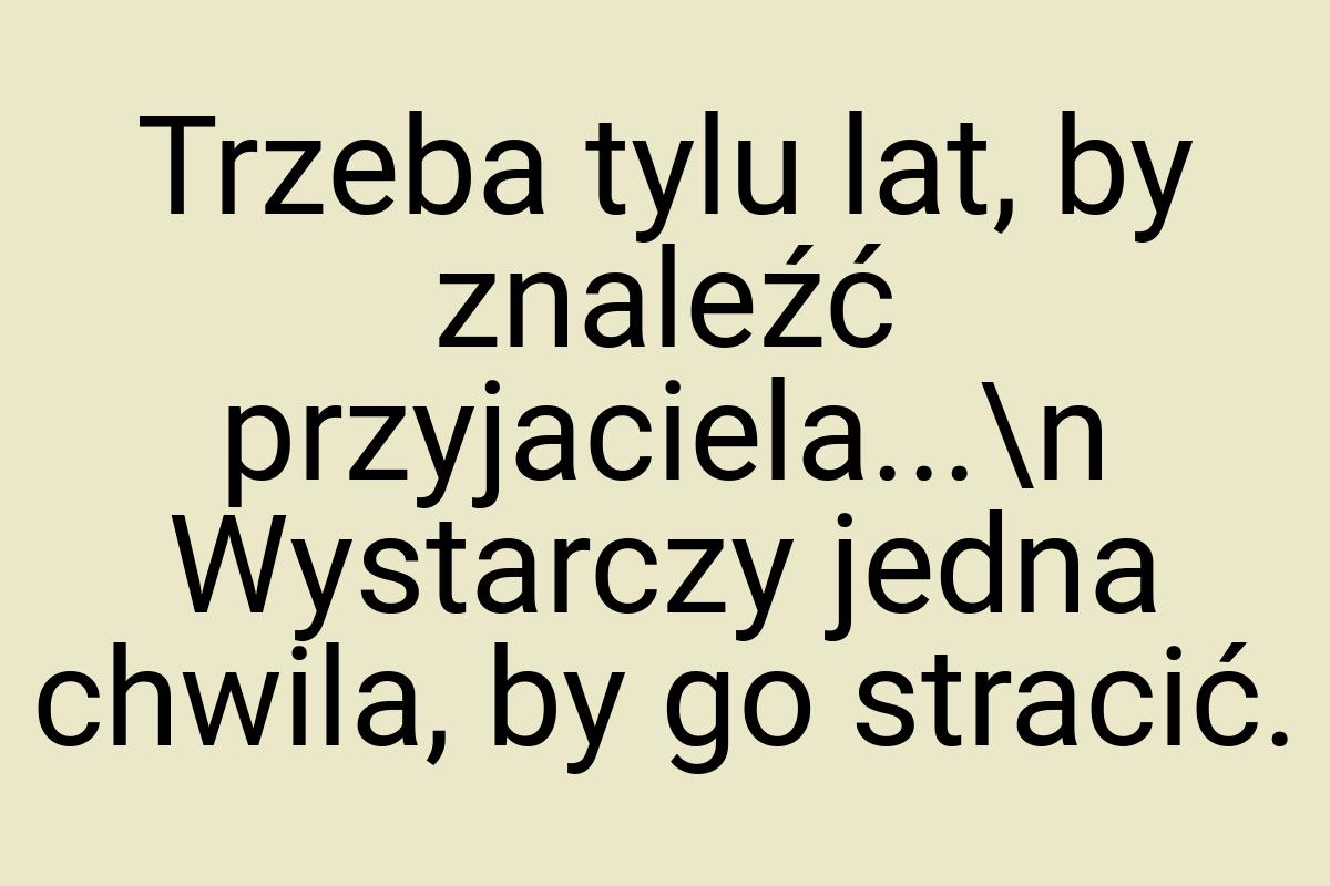 Trzeba tylu lat, by znaleźć przyjaciela...\n Wystarczy