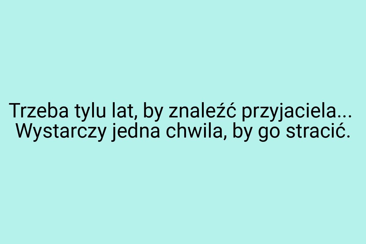 Trzeba tylu lat, by znaleźć przyjaciela... Wystarczy jedna