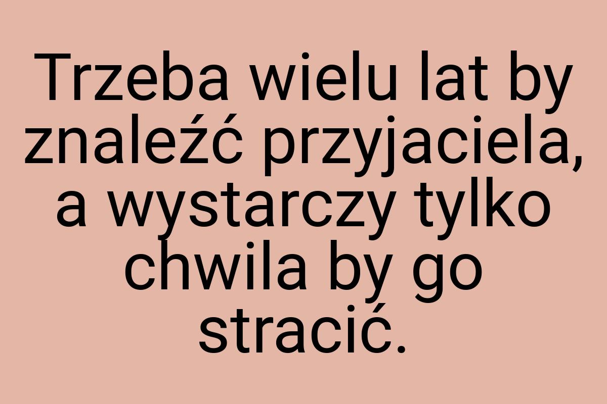 Trzeba wielu lat by znaleźć przyjaciela, a wystarczy tylko