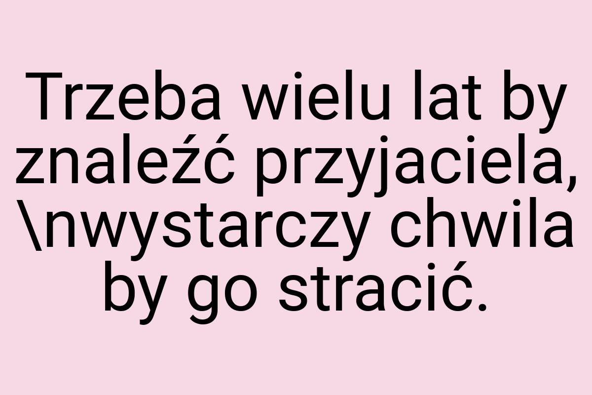 Trzeba wielu lat by znaleźć przyjaciela, \nwystarczy chwila