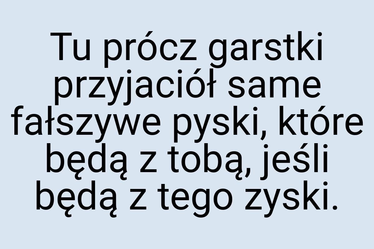 Tu prócz garstki przyjaciół same fałszywe pyski, które będą