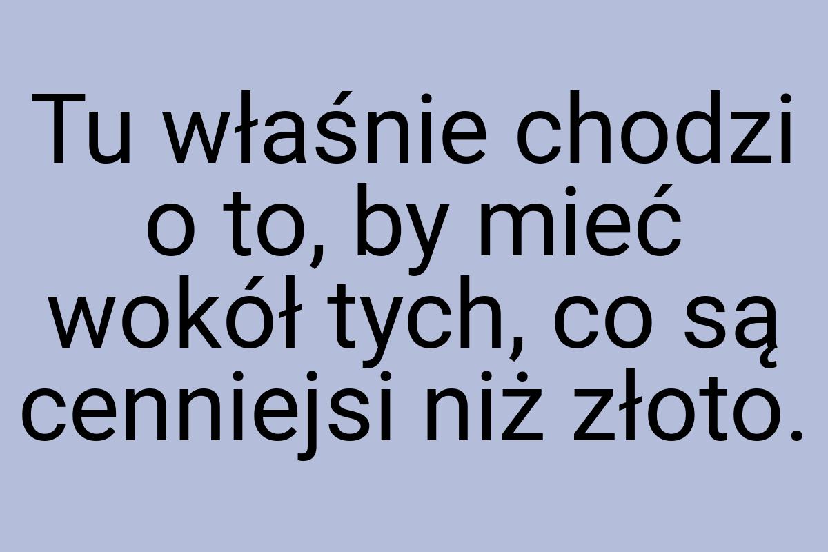 Tu właśnie chodzi o to, by mieć wokół tych, co są cenniejsi