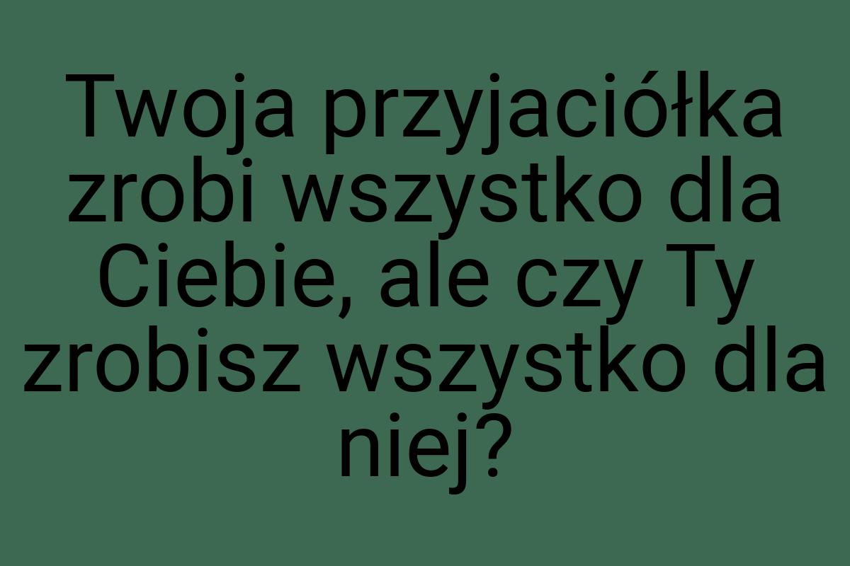 Twoja przyjaciółka zrobi wszystko dla Ciebie, ale czy Ty