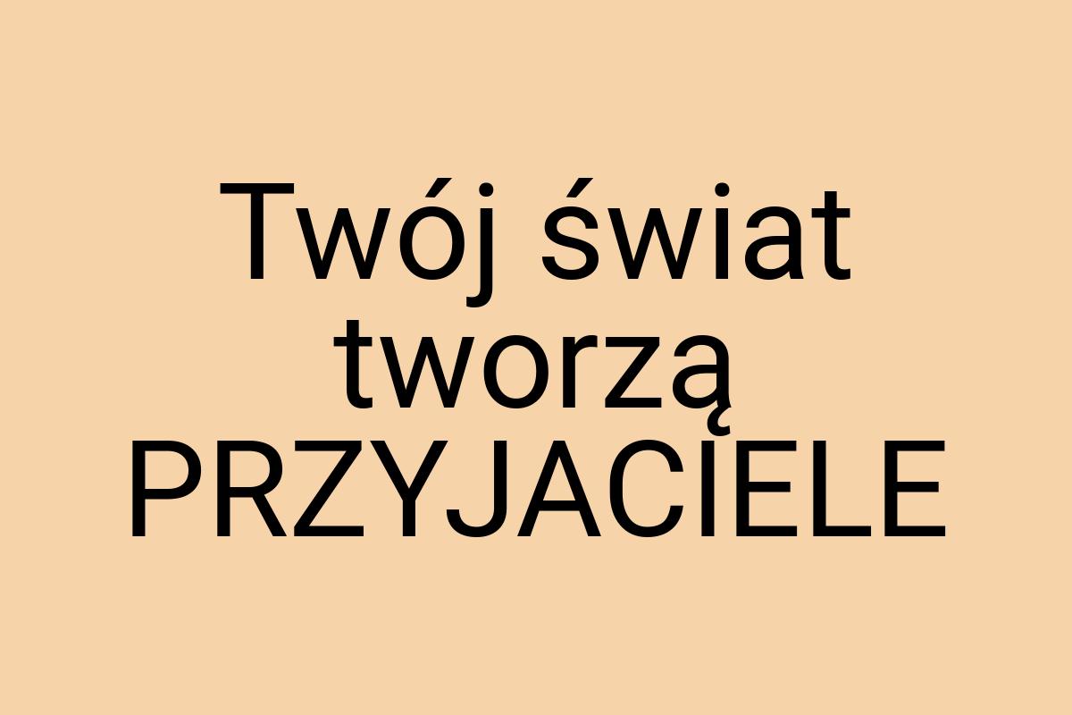 Twój świat tworzą PRZYJACIELE