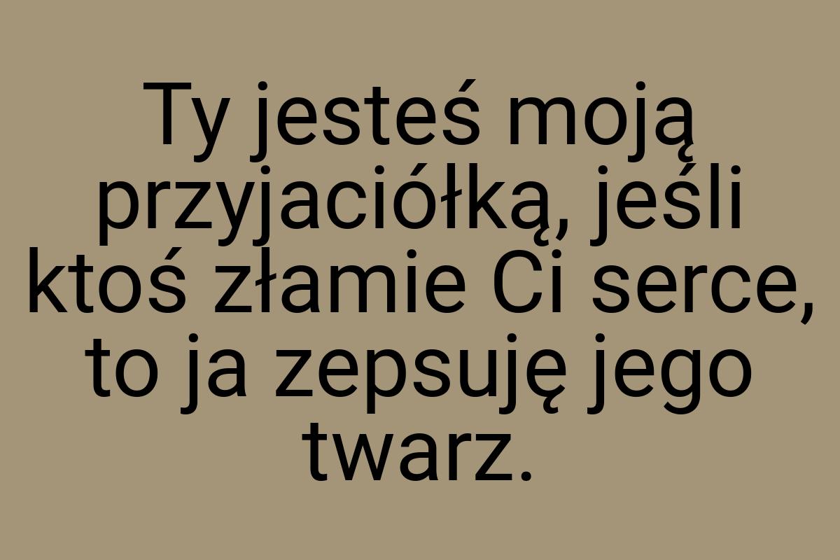 Ty jesteś moją przyjaciółką, jeśli ktoś złamie Ci serce, to