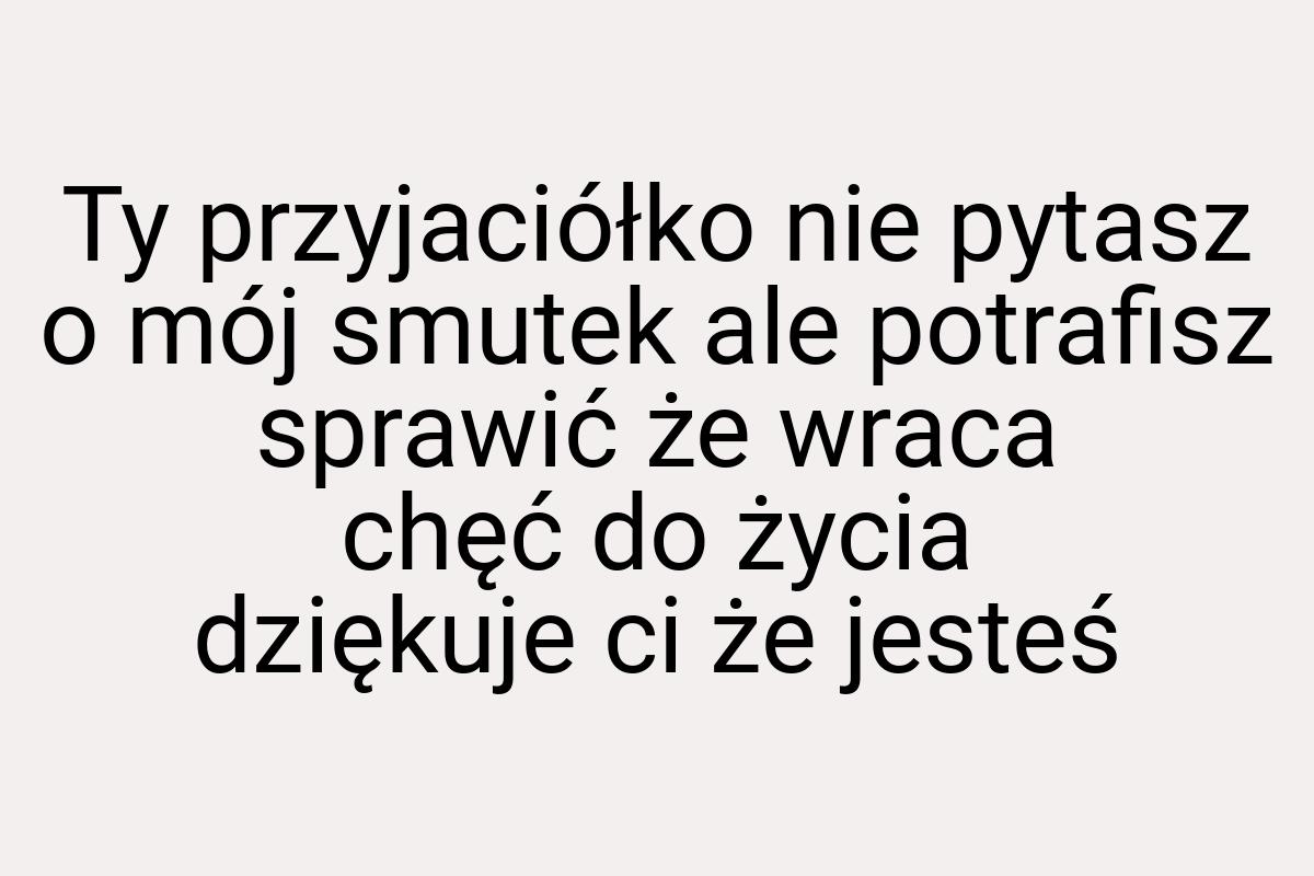 Ty przyjaciółko nie pytasz o mój smutek ale potrafisz