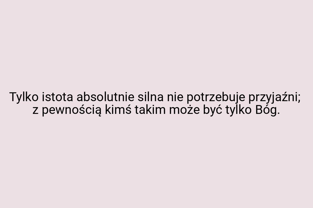 Tylko istota absolutnie silna nie potrzebuje przyjaźni; z