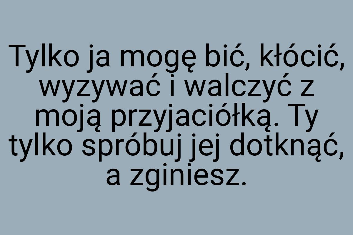 Tylko ja mogę bić, kłócić, wyzywać i walczyć z moją