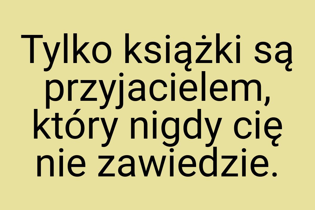 Tylko książki są przyjacielem, który nigdy cię nie