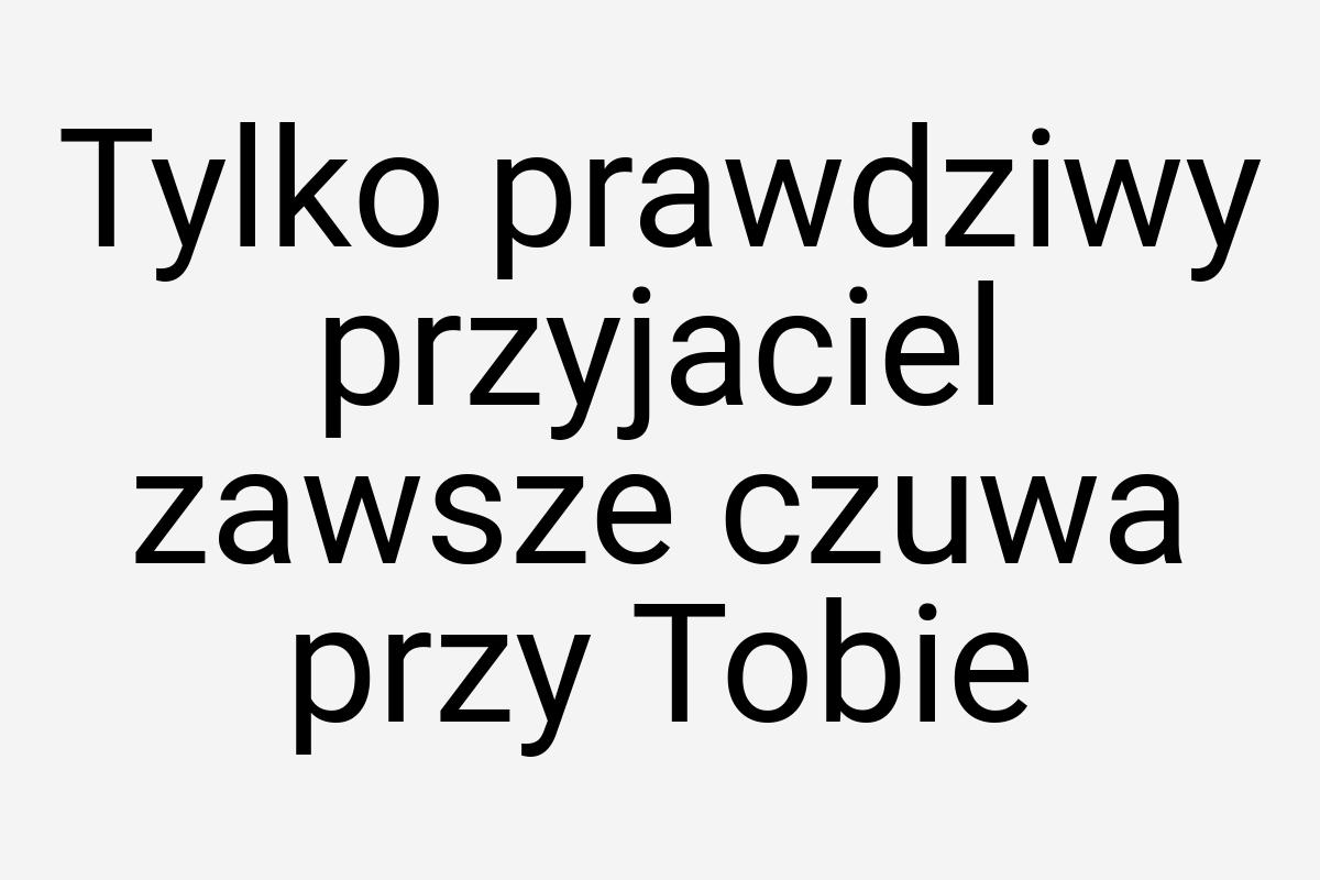 Tylko prawdziwy przyjaciel zawsze czuwa przy Tobie