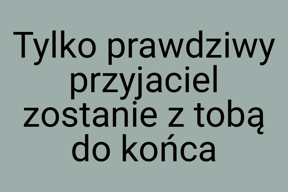 Tylko prawdziwy przyjaciel zostanie z tobą do końca