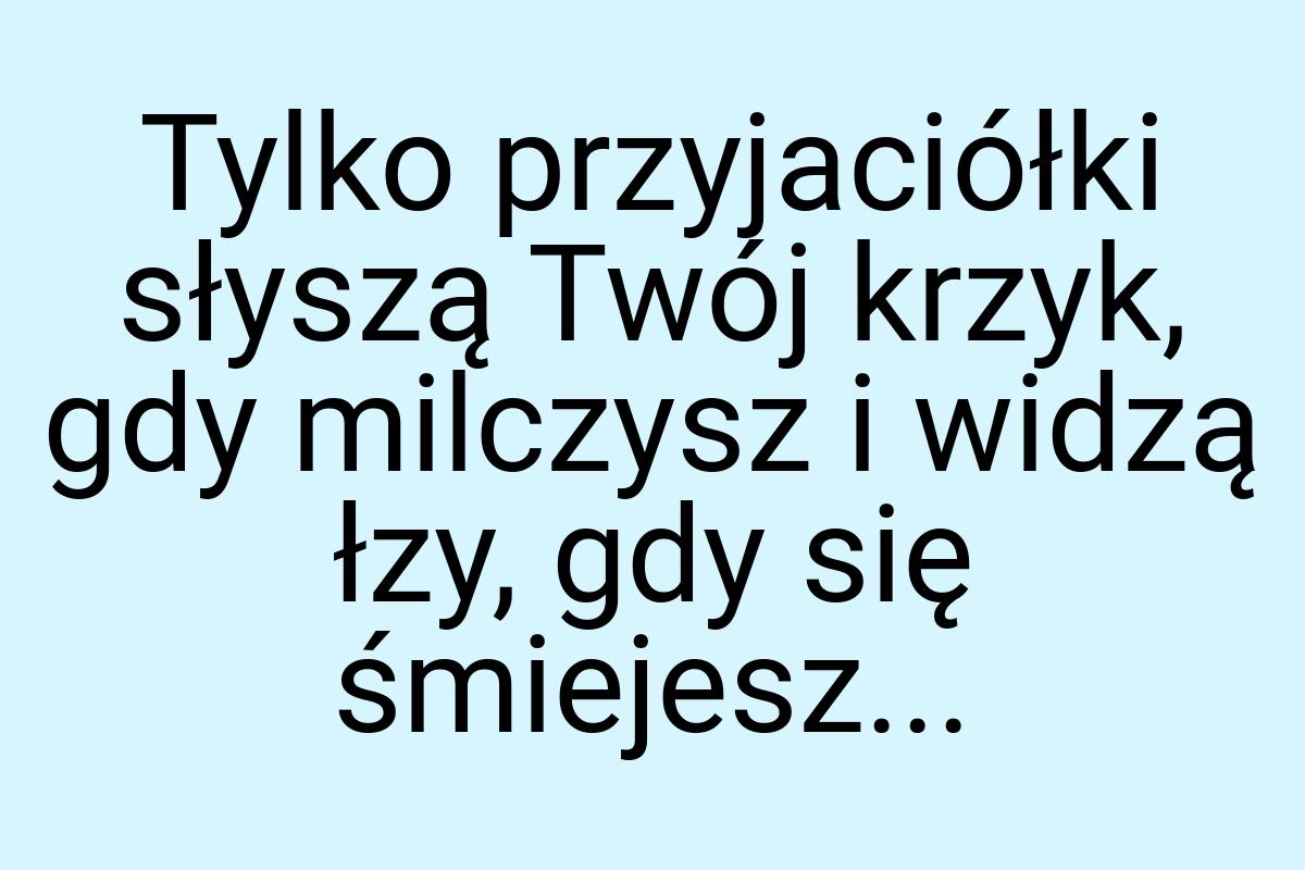 Tylko przyjaciółki słyszą Twój krzyk, gdy milczysz i widzą