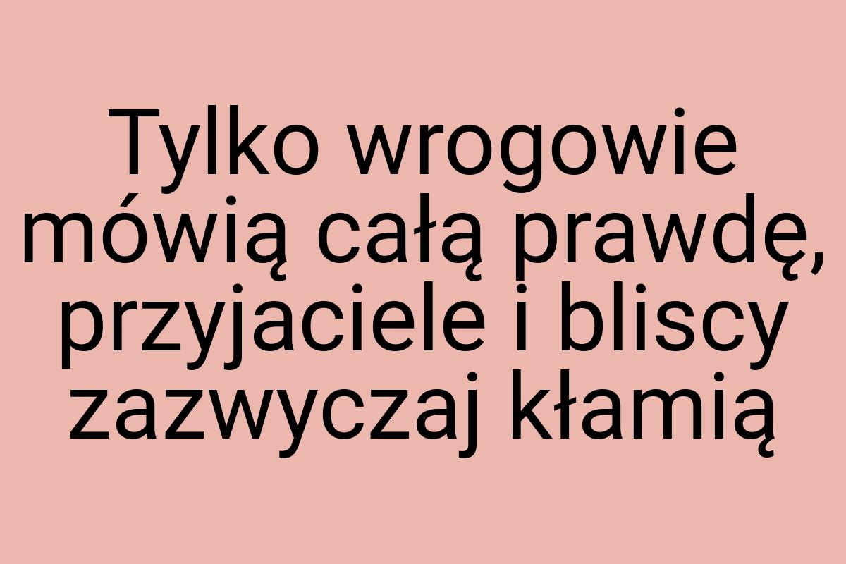 Tylko wrogowie mówią całą prawdę, przyjaciele i bliscy