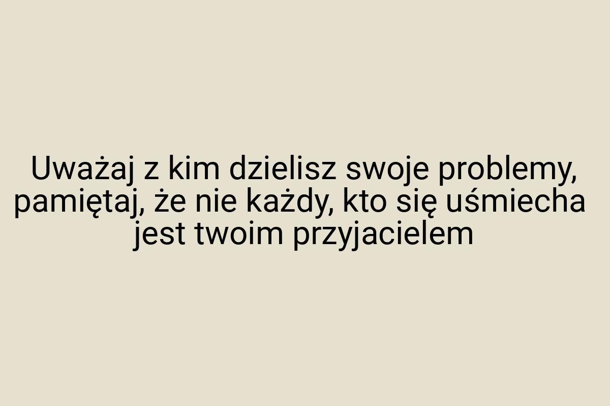 Uważaj z kim dzielisz swoje problemy, pamiętaj, że nie