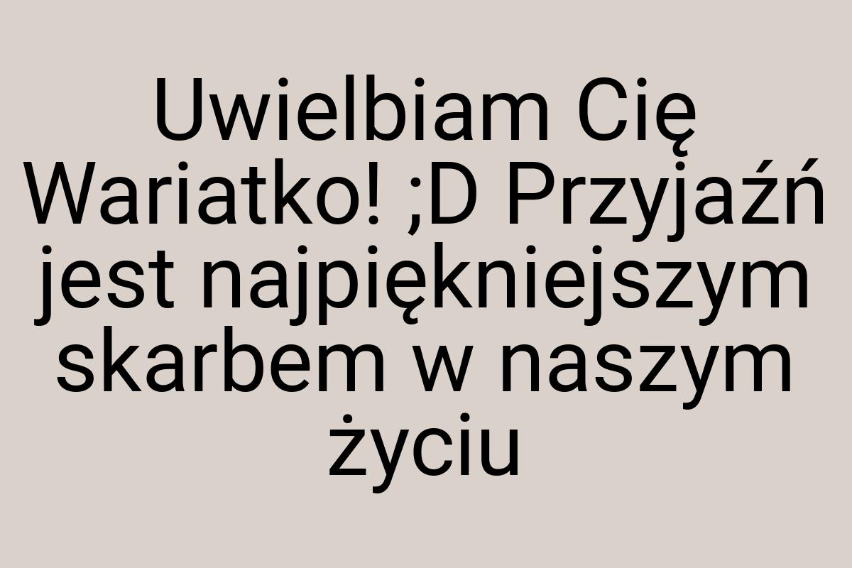 Uwielbiam Cię Wariatko! ;D Przyjaźń jest najpiękniejszym