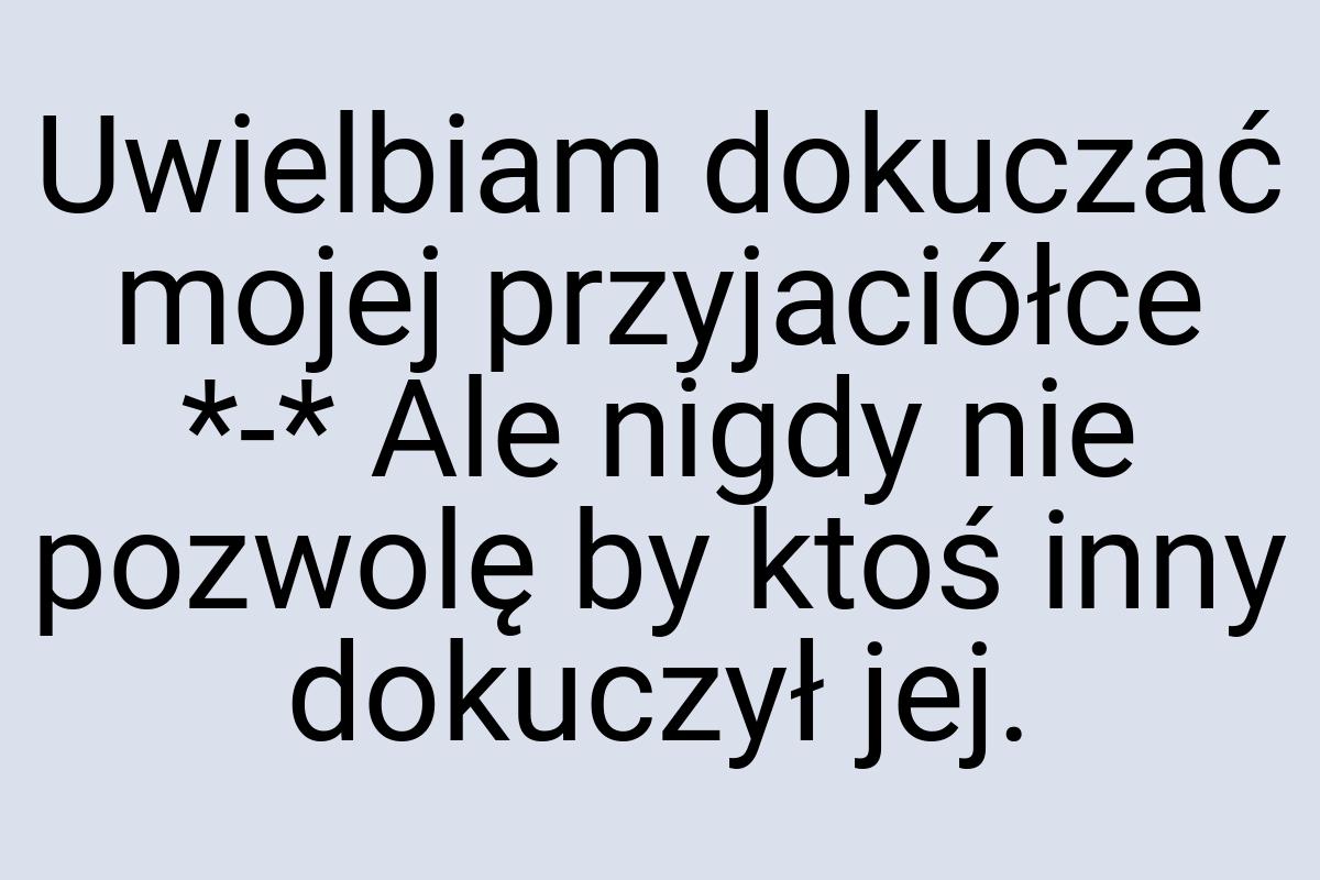 Uwielbiam dokuczać mojej przyjaciółce *-* Ale nigdy nie