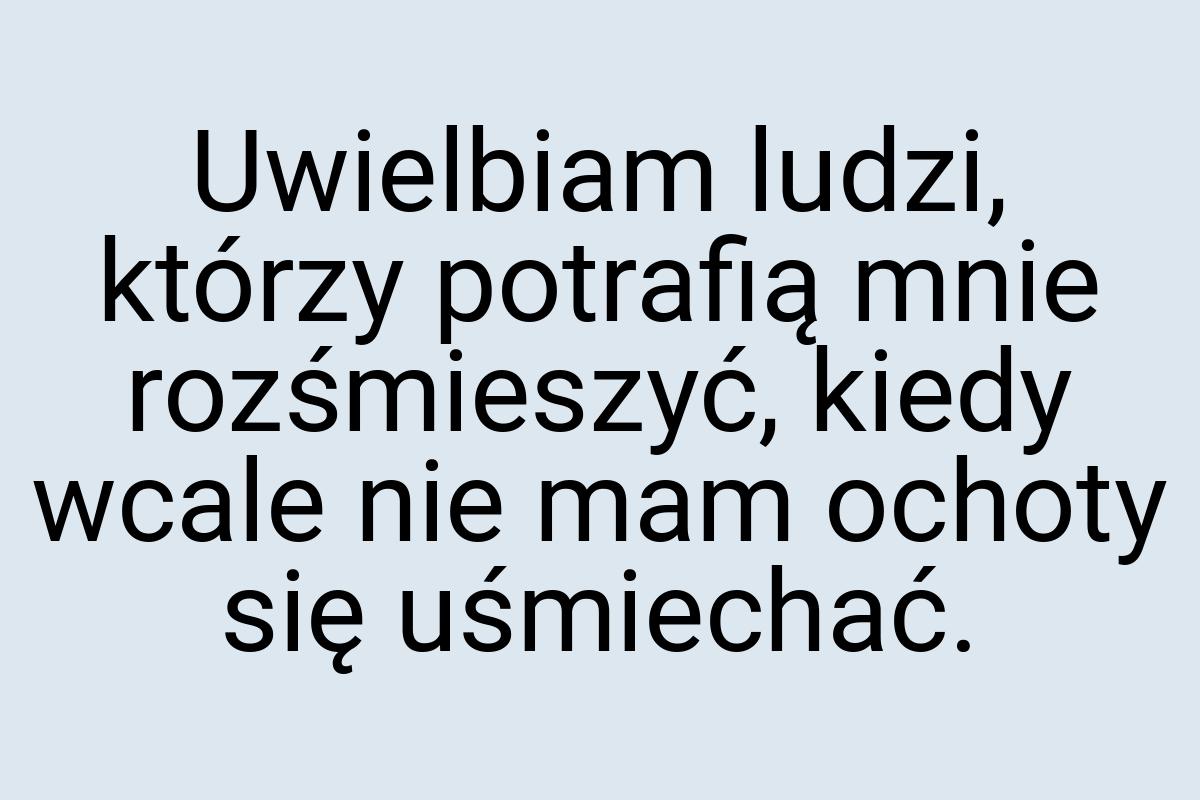 Uwielbiam ludzi, którzy potrafią mnie rozśmieszyć, kiedy