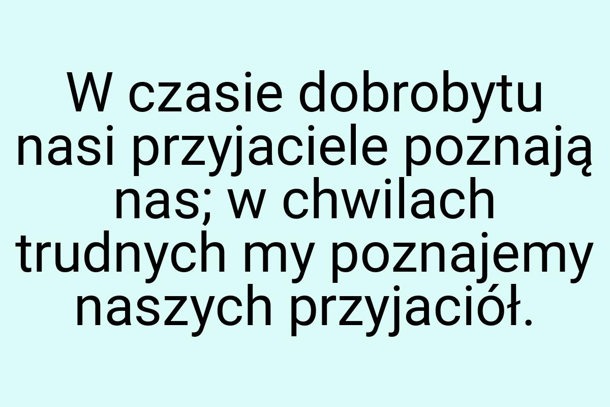 W czasie dobrobytu nasi przyjaciele poznają nas; w chwilach