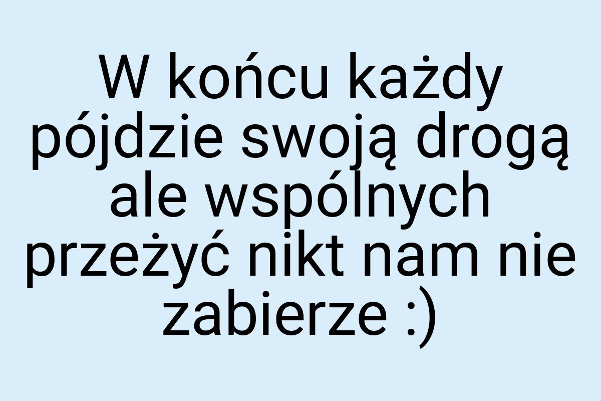 W końcu każdy pójdzie swoją drogą ale wspólnych przeżyć